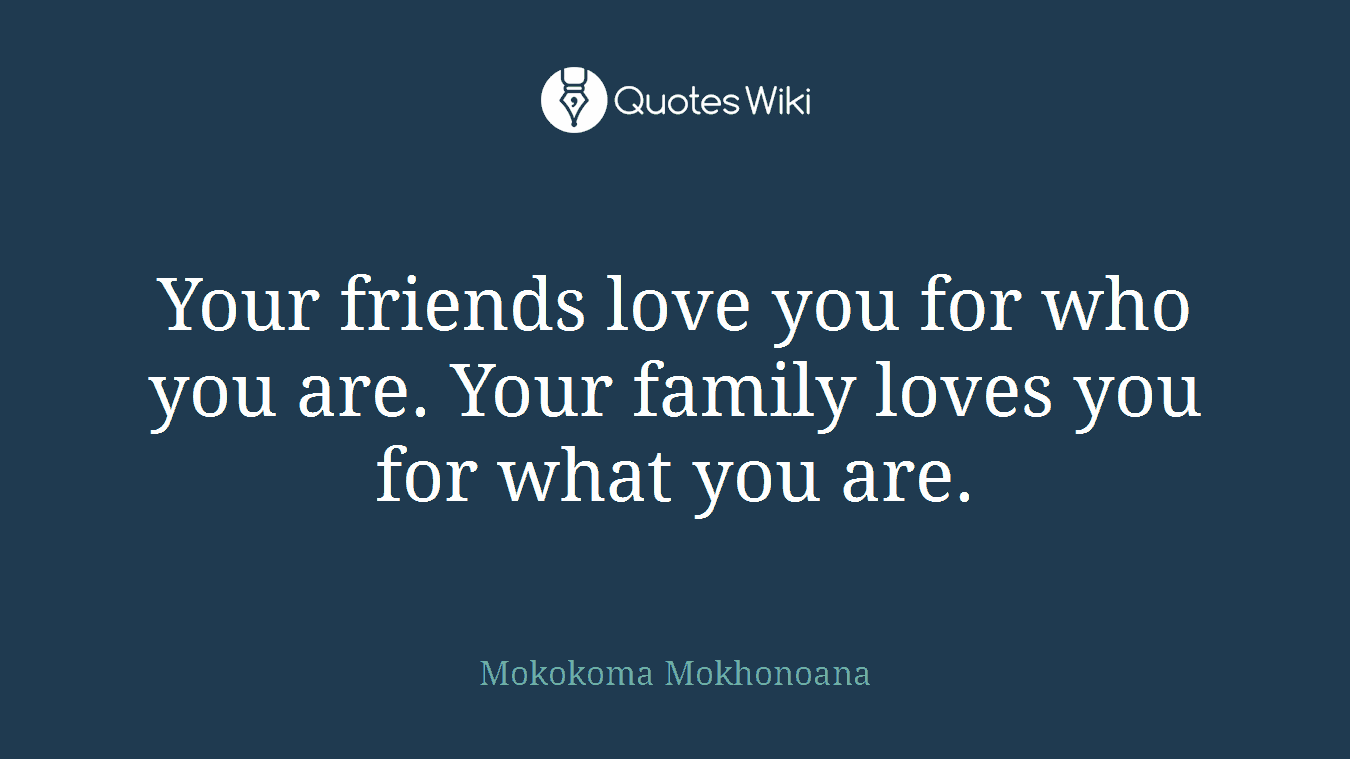 Your friends love you for who you are. Your family loves you for what you are.