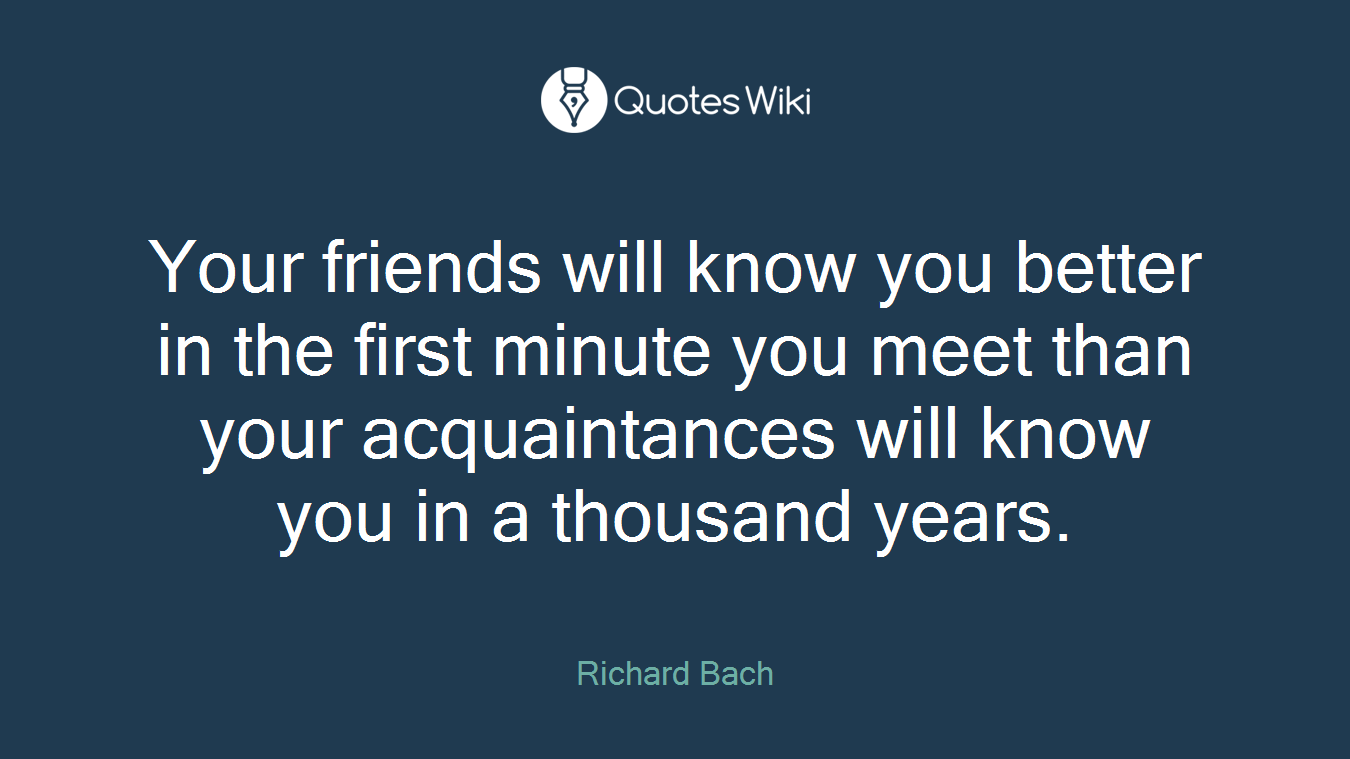 Your friends will know you better in the first minute you meet than your acquaintances will know you in a thousand years.