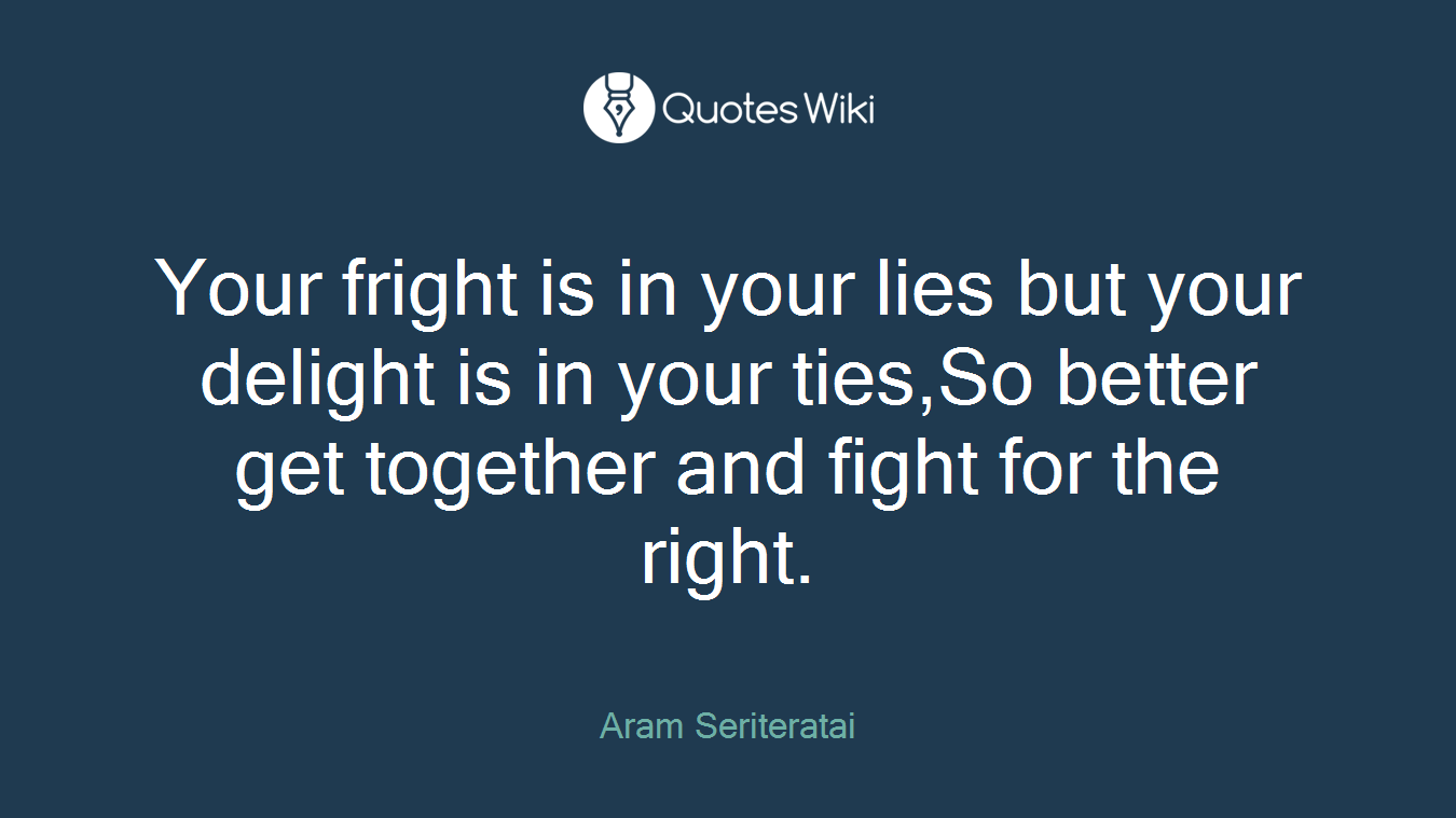 Your fright is in your lies but your delight is in your ties,So better get together and fight for the right.