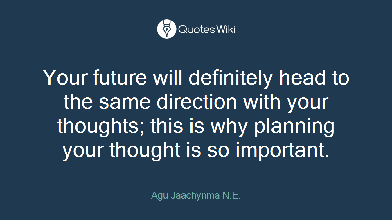 Your future will definitely head to the same direction with your thoughts; this is why planning your thought is so important.