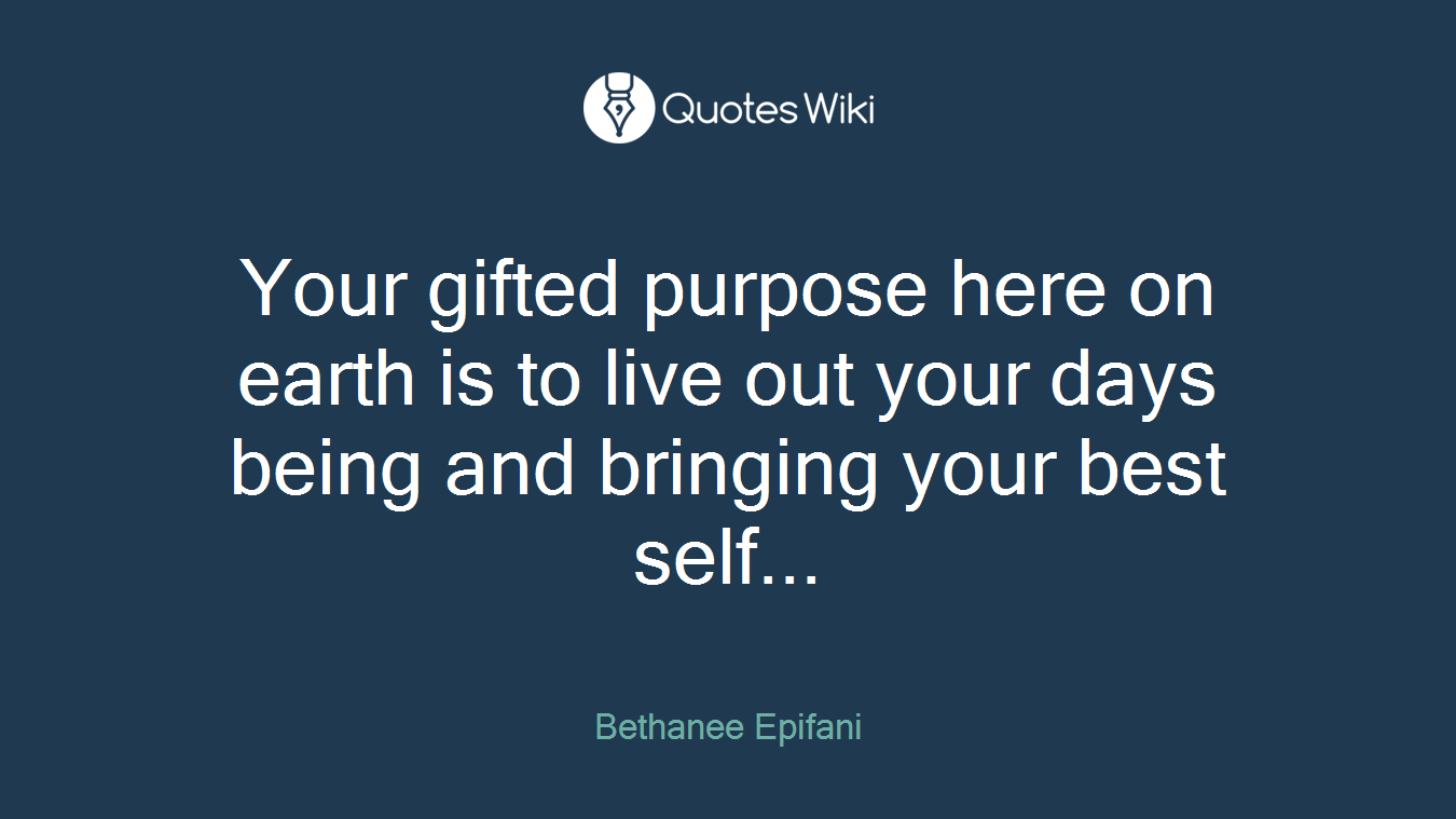Your gifted purpose here on earth is to live out your days being and bringing your best self...