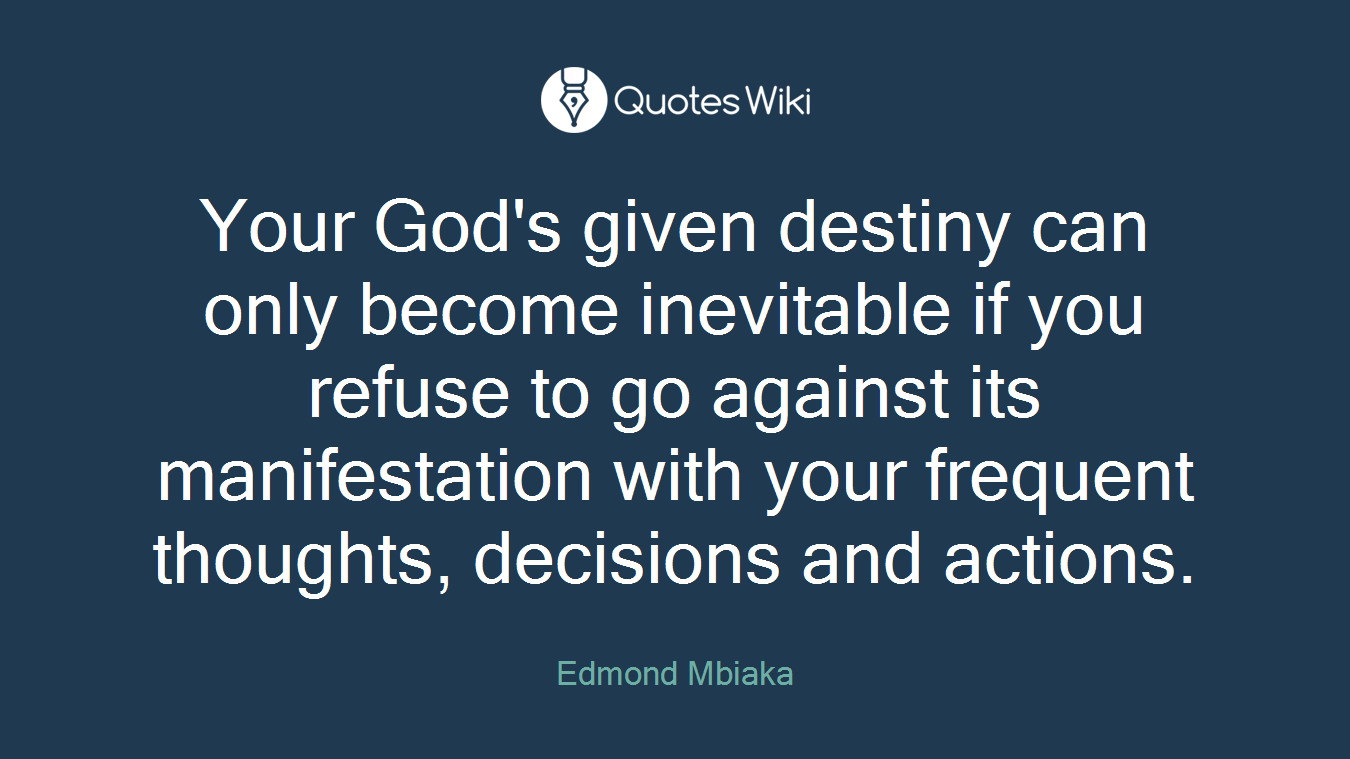 Your God's given destiny can only become inevitable if you refuse to go against its manifestation with your frequent thoughts, decisions and actions.