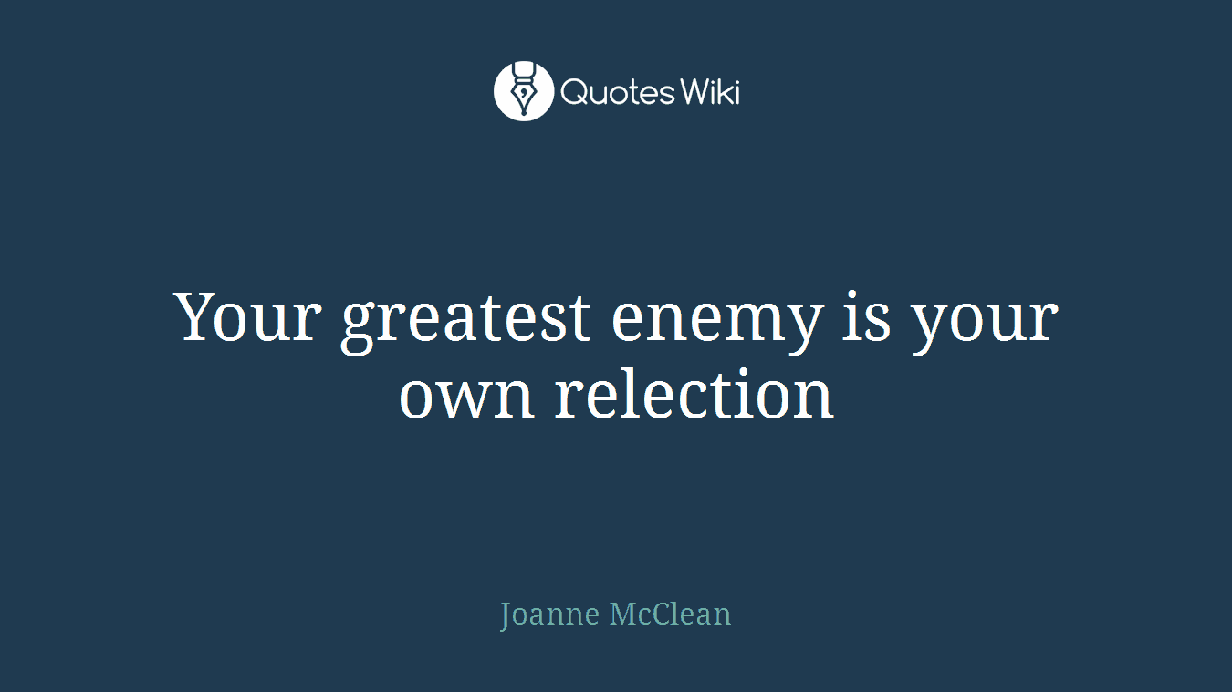 Your greatest enemy is your own relection