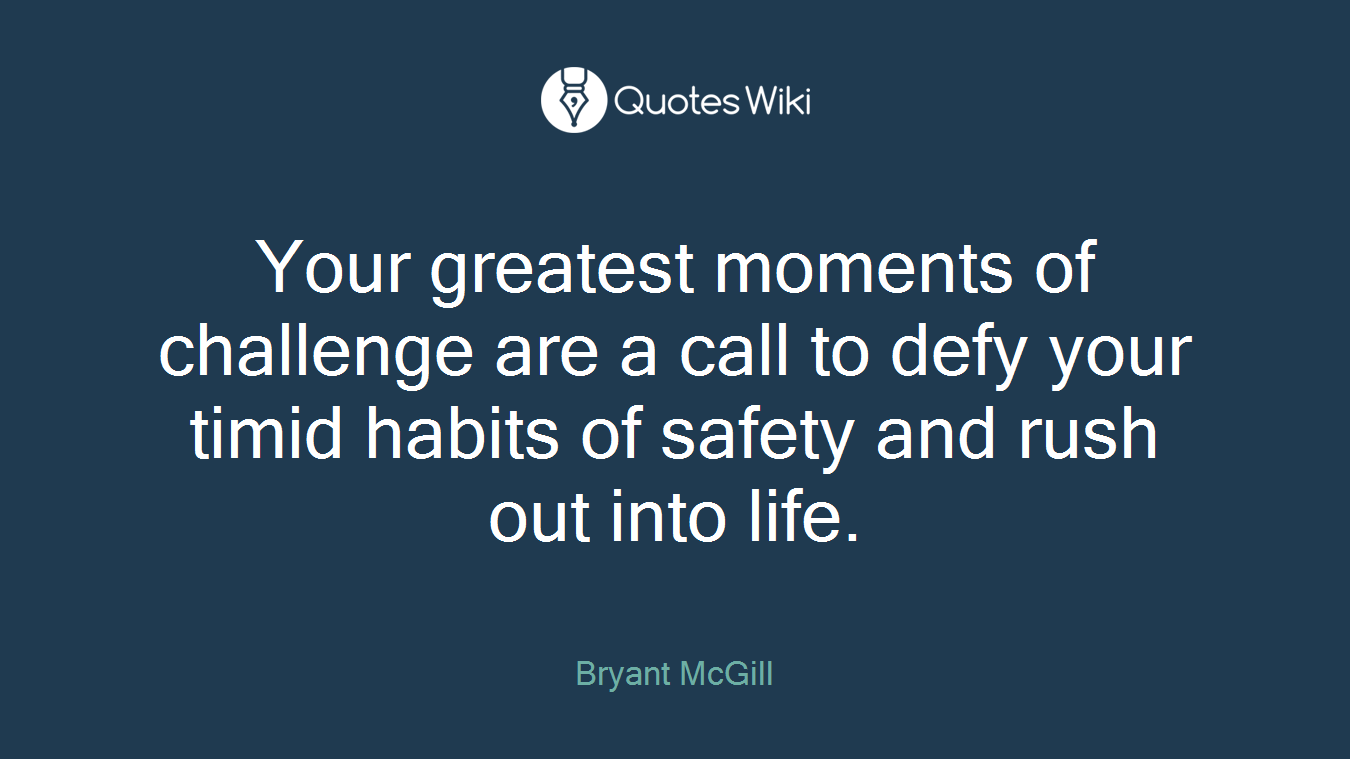 Your greatest moments of challenge are a call to defy your timid habits of safety and rush out into life.