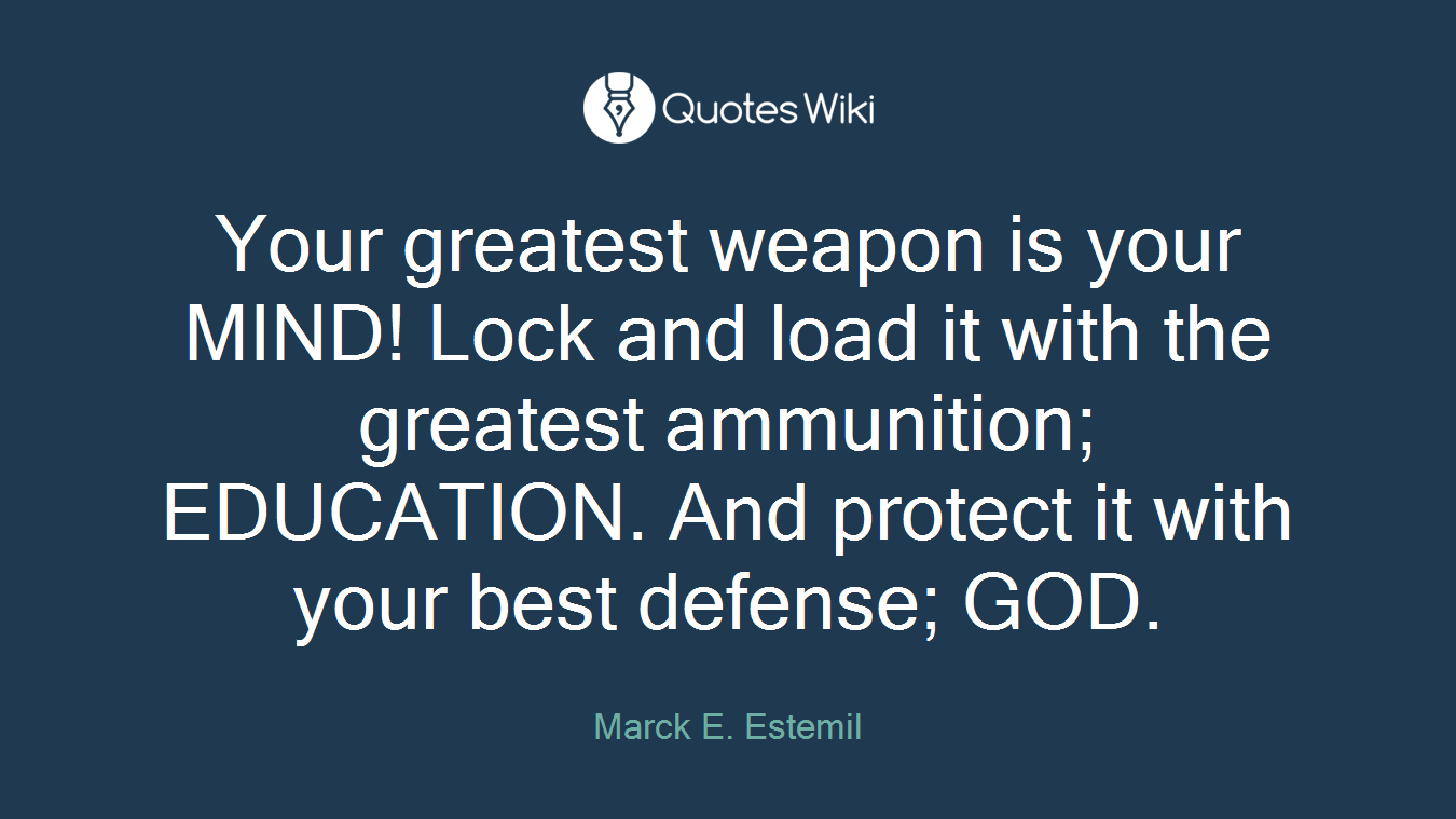 Your greatest weapon is your MIND! Lock and load it with the greatest ammunition; EDUCATION. And protect it with your best defense; GOD.