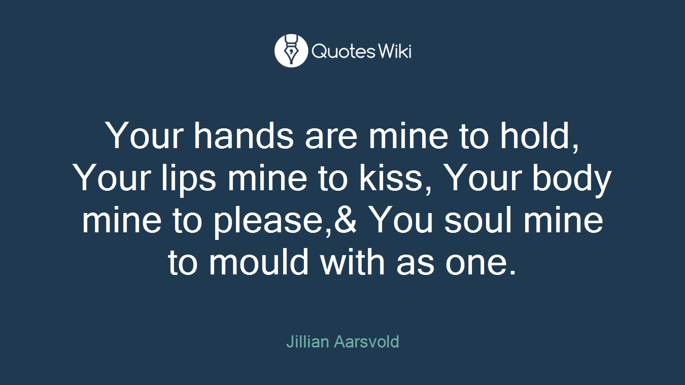 Your hands are mine to hold, Your lips mine to kiss, Your body mine to please,& You soul mine to mould with as one.