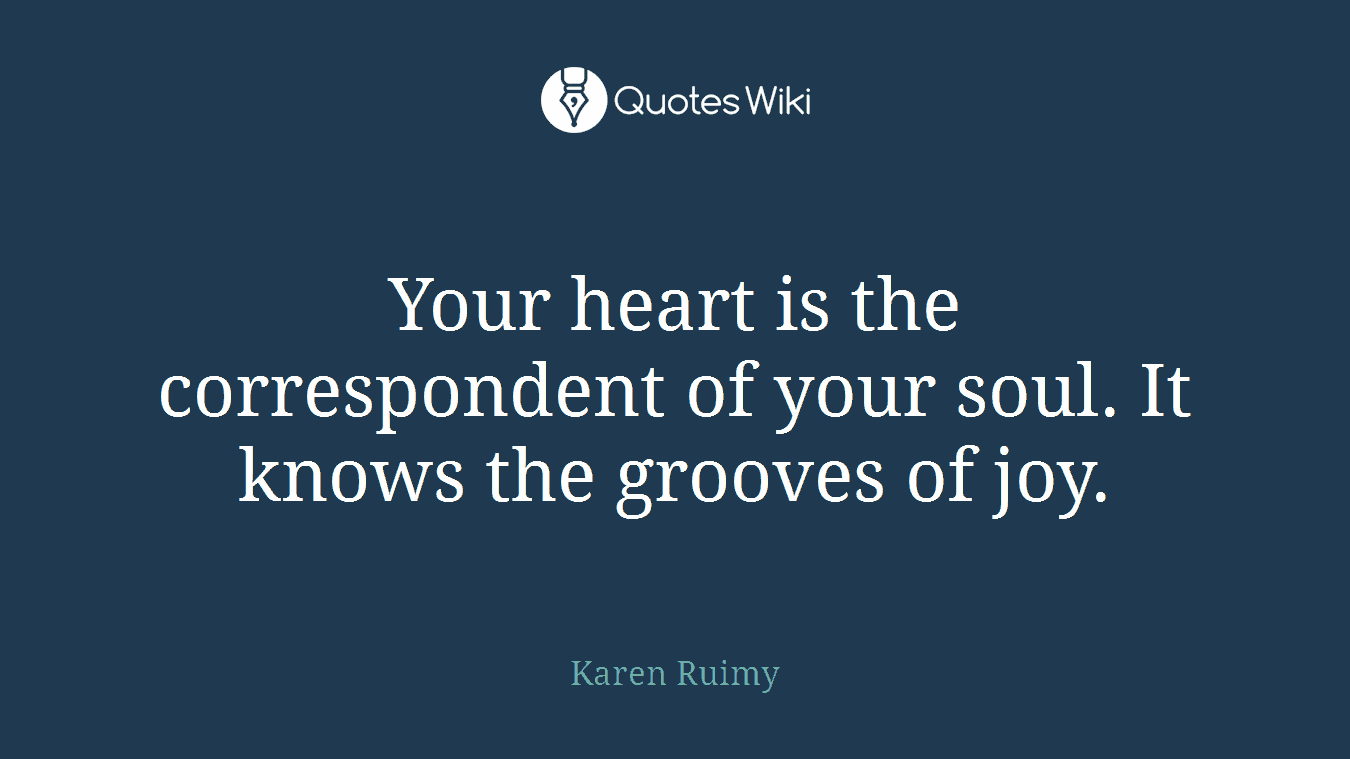 Your heart is the correspondent of your soul. It knows the grooves of joy.