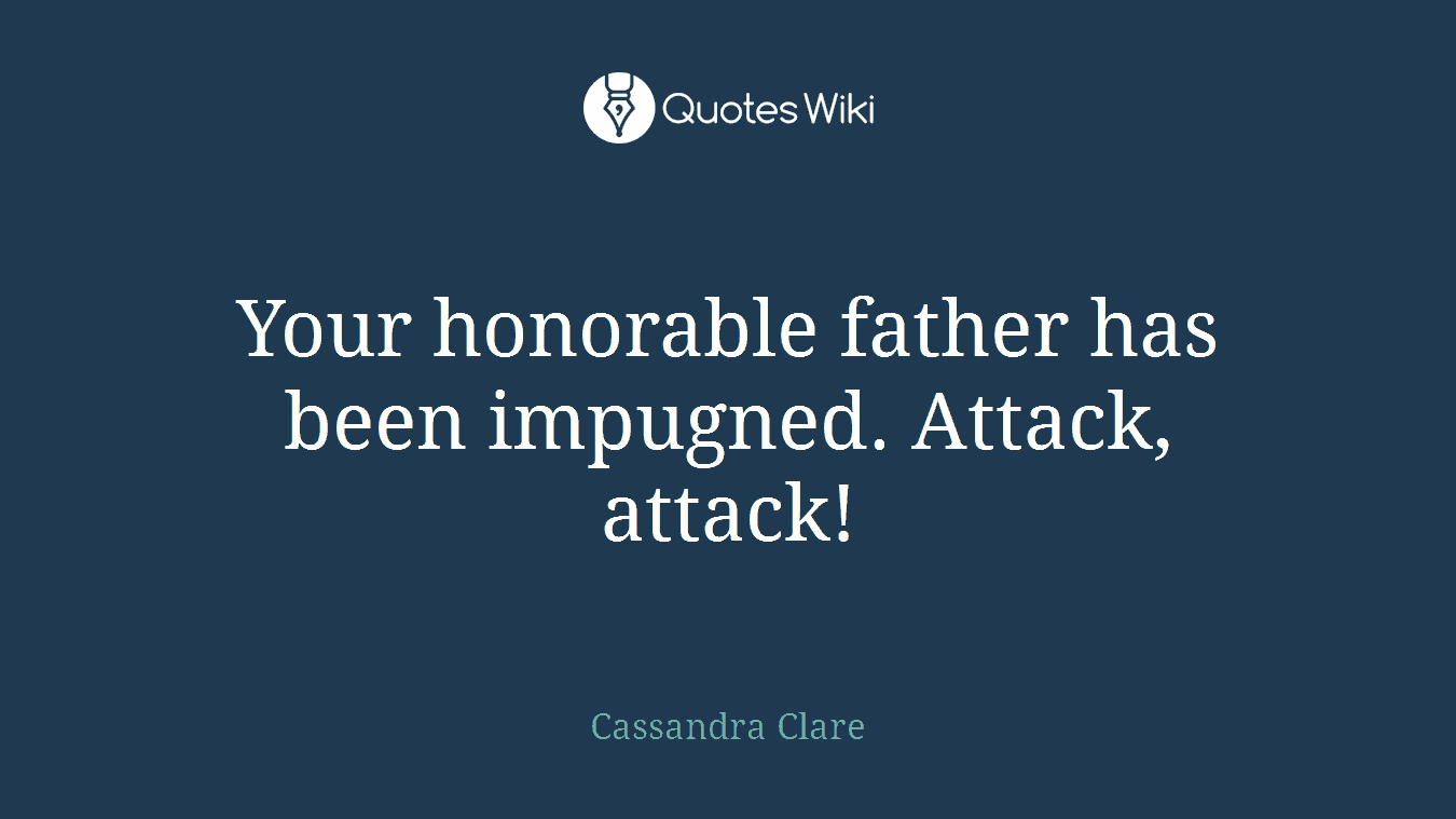 Your honorable father has been impugned. Attack, attack!