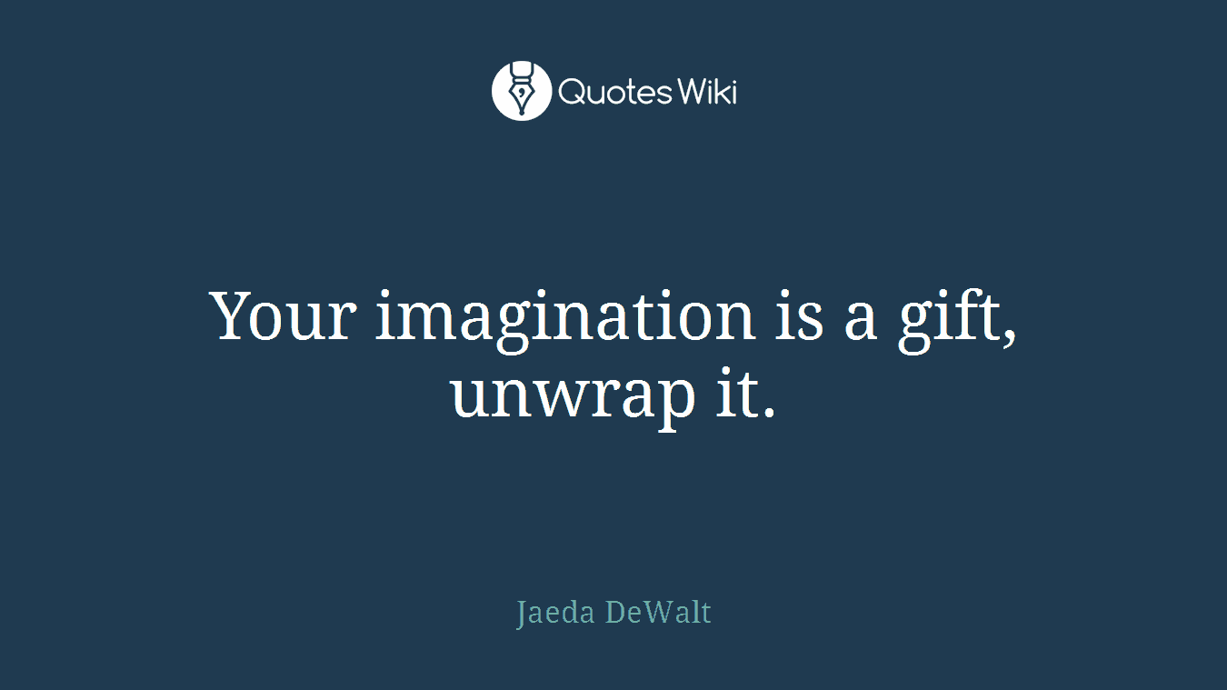 Your imagination is a gift, unwrap it.