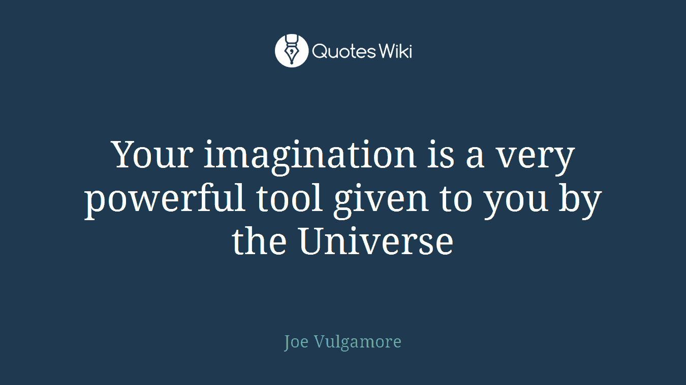 Your imagination is a very powerful tool given to you by the Universe