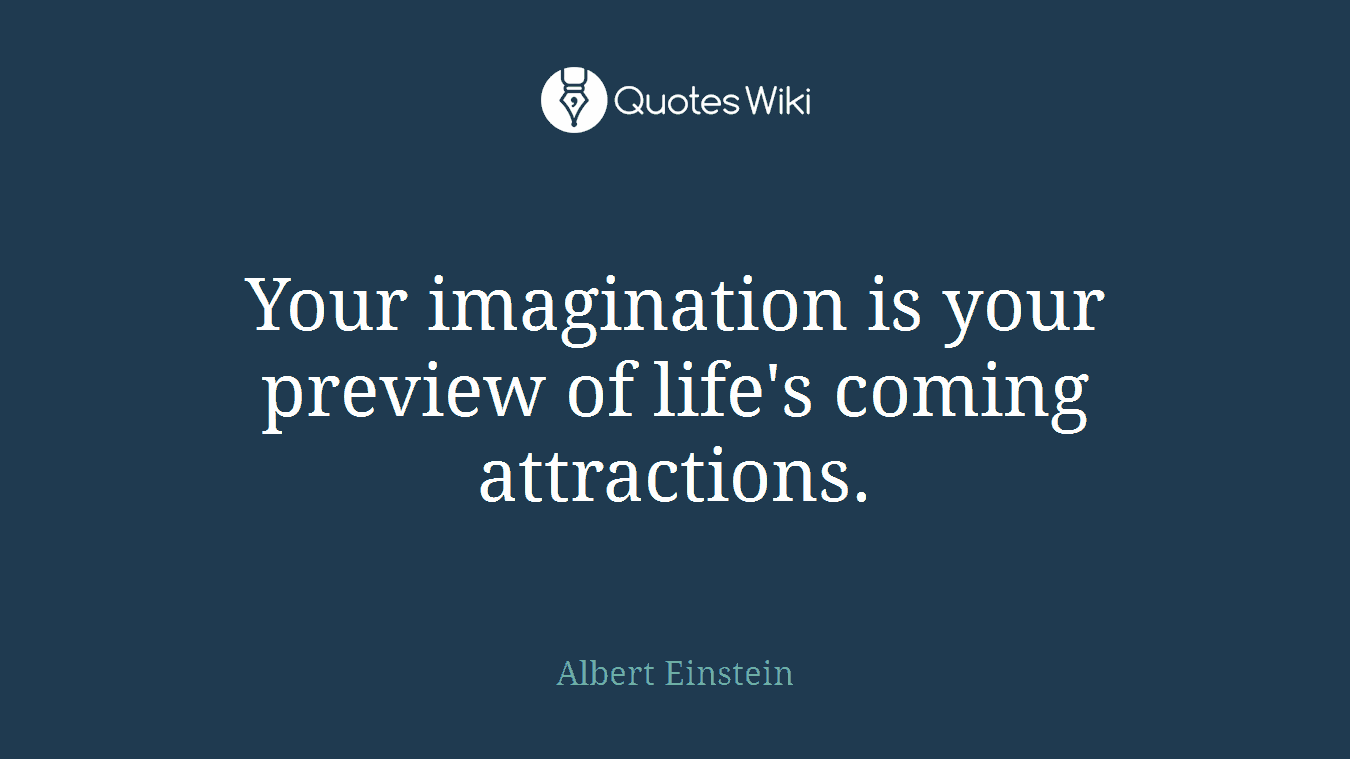 Your imagination is your preview of life's coming attractions.