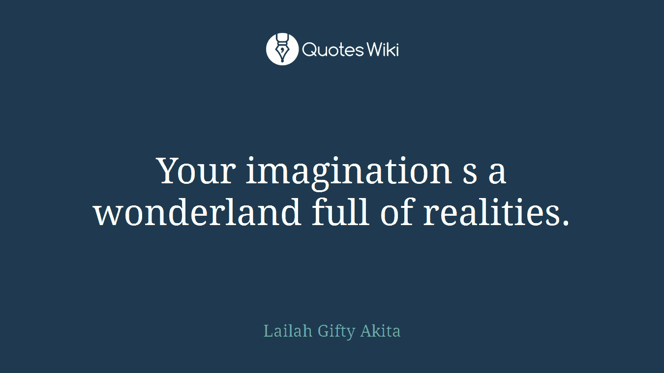 Your imagination s a wonderland full of realities.