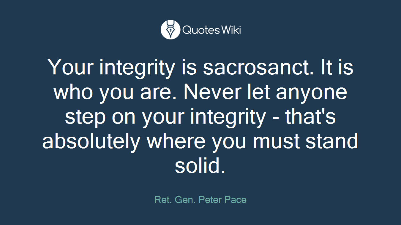 Your integrity is sacrosanct. It is who you are. Never let anyone step on your integrity - that's absolutely where you must stand solid.
