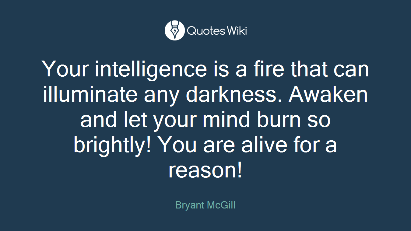 Your intelligence is a fire that can illuminate any darkness. Awaken and let your mind burn so brightly! You are alive for a reason!