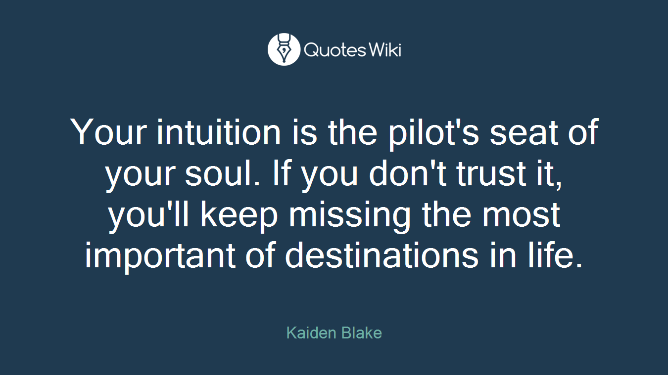 Your intuition is the pilot's seat of your soul. If you don't trust it, you'll keep missing the most important of destinations in life.