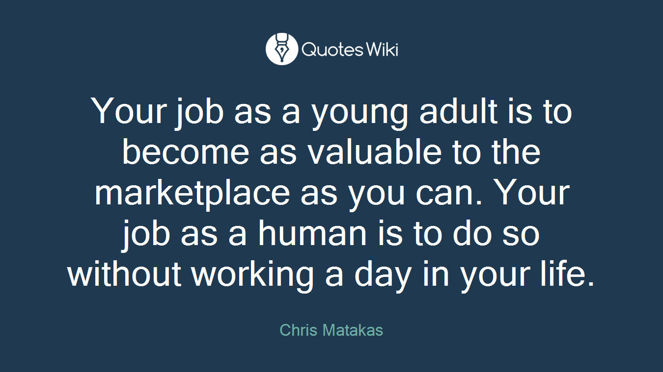 Your job as a young adult is to become as valuable to the marketplace as you can. Your job as a human is to do so without working a day in your life.