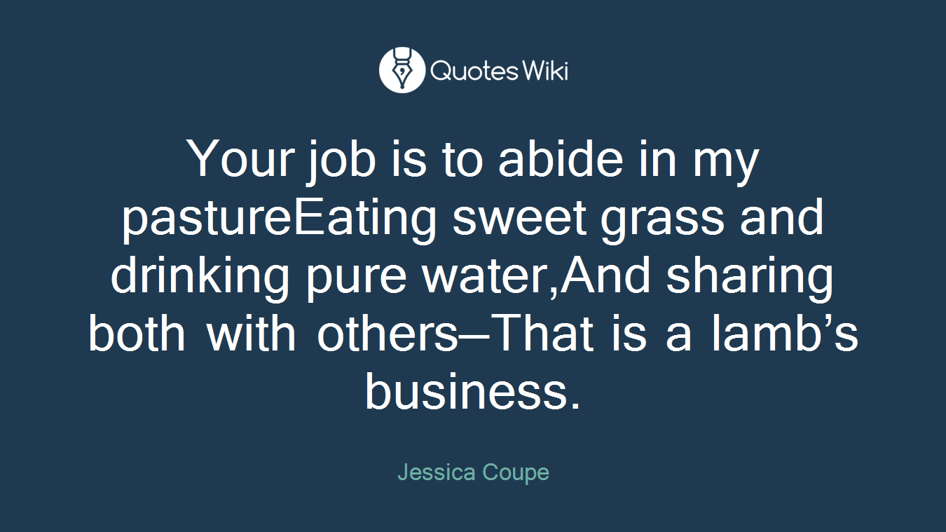 Your job is to abide in my pastureEating sweet grass and drinking pure water,And sharing both with others—That is a lamb’s business.