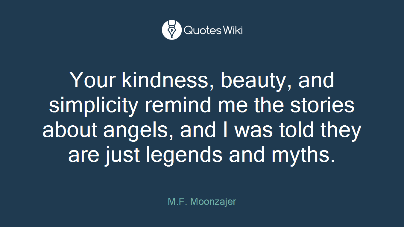 Your kindness, beauty, and simplicity remind me the stories about angels, and I was told they are just legends and myths.