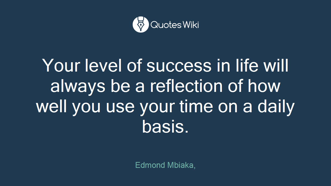 Your level of success in life will always be a reflection of how well you use your time on a daily basis.