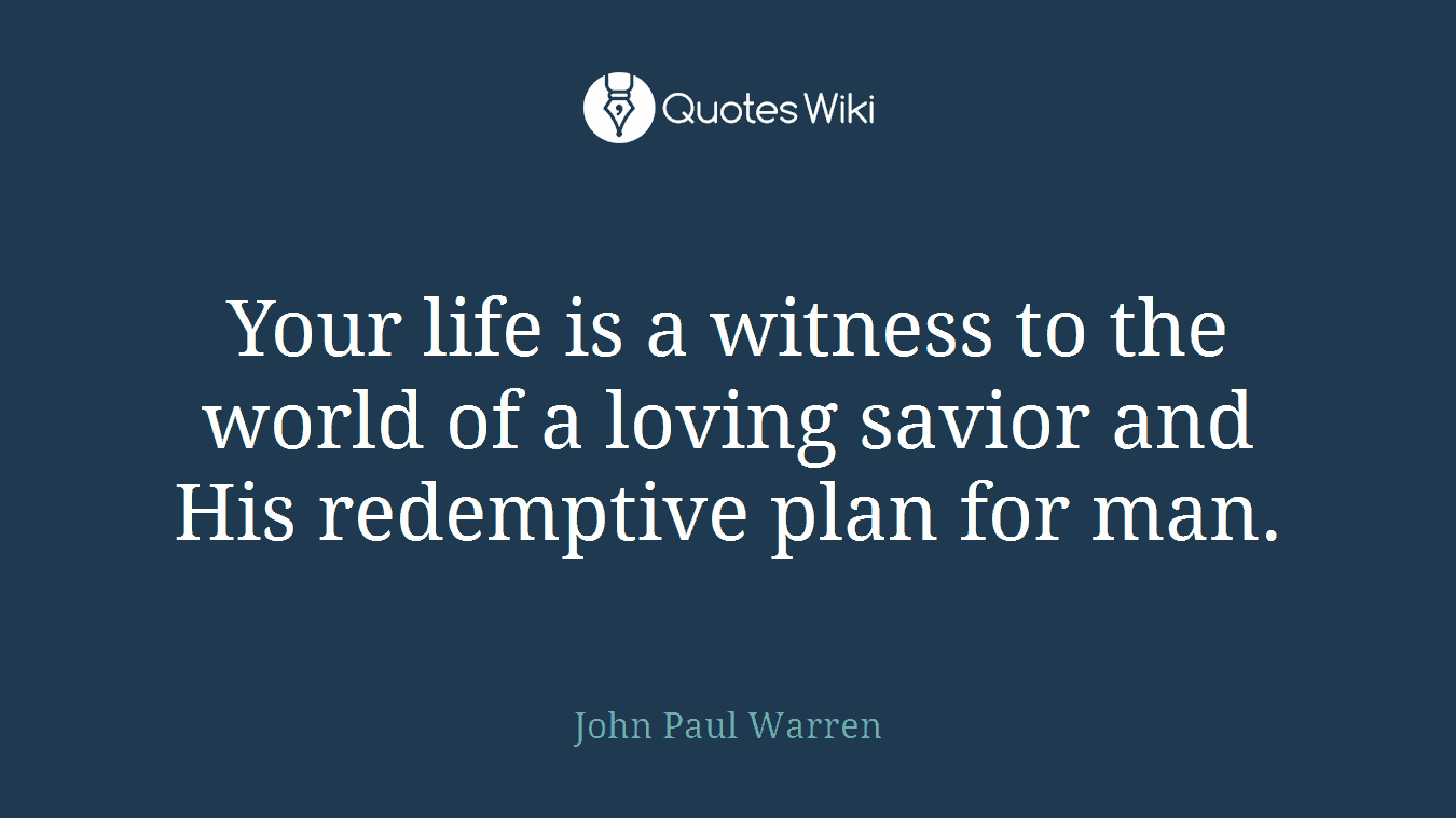 Your life is a witness to the world of a loving savior and His redemptive plan for man.