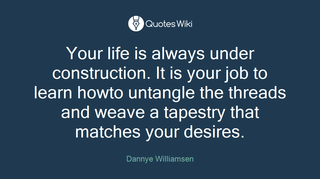 Your life is always under construction. It is your job to learn howto untangle the threads and weave a tapestry that matches your desires.