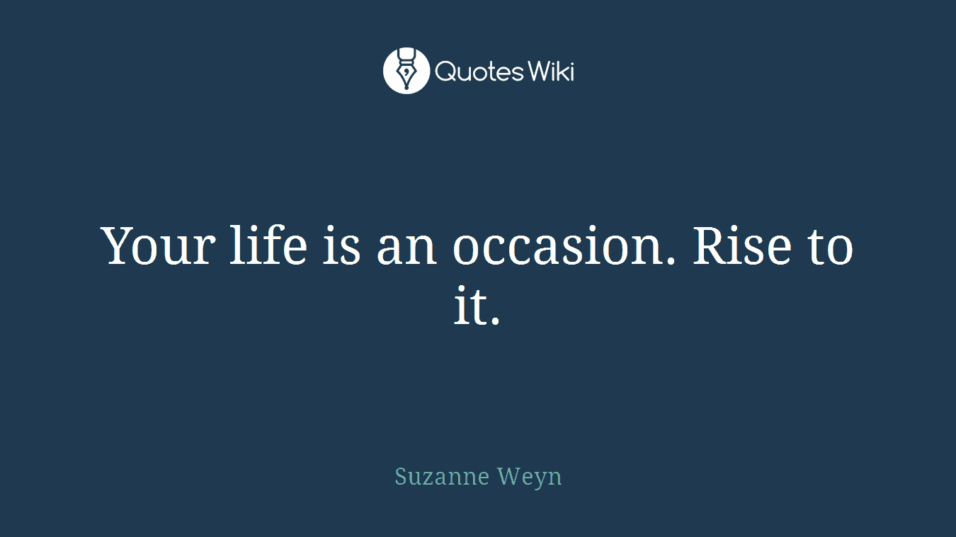 Your life is an occasion. Rise to it.