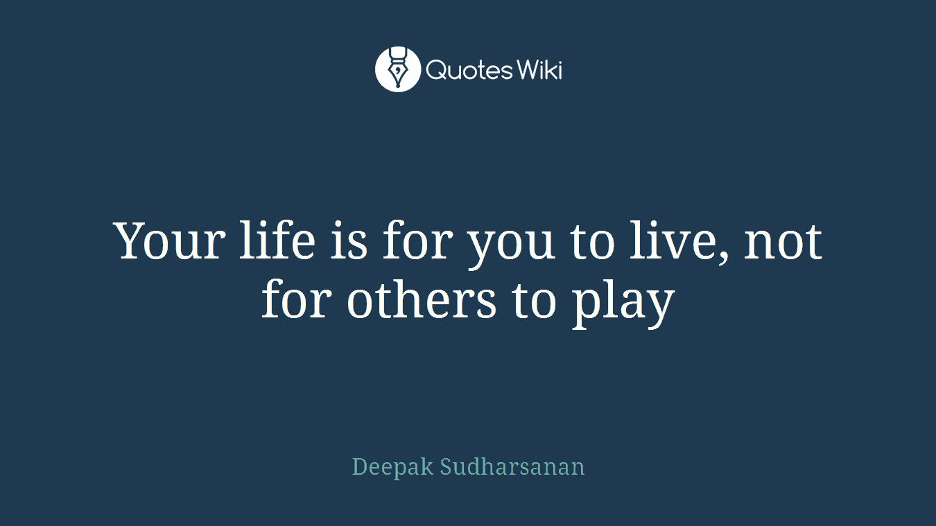 Your life is for you to live, not for others to play