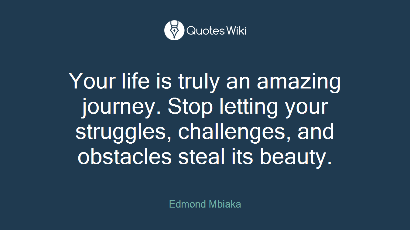 Your life is truly an amazing journey. Stop letting your struggles, challenges, and obstacles steal its beauty.