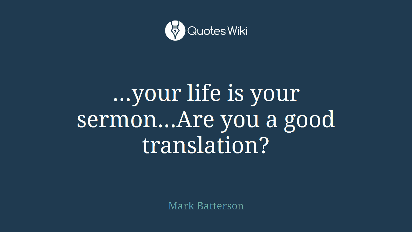 ...your life is your sermon...Are you a good translation?