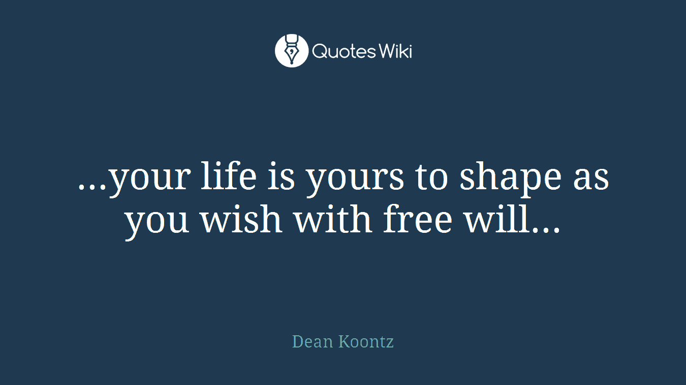 ...your life is yours to shape as you wish with free will...