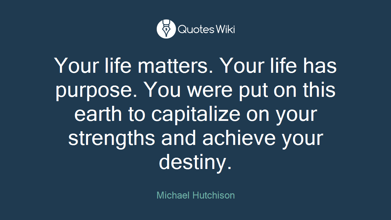 Your life matters. Your life has purpose. You were put on this earth to capitalize on your strengths and achieve your destiny.