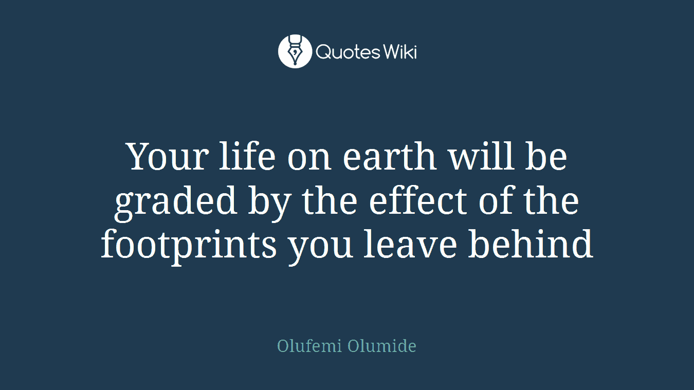 Your life on earth will be graded by the effect of the footprints you leave behind