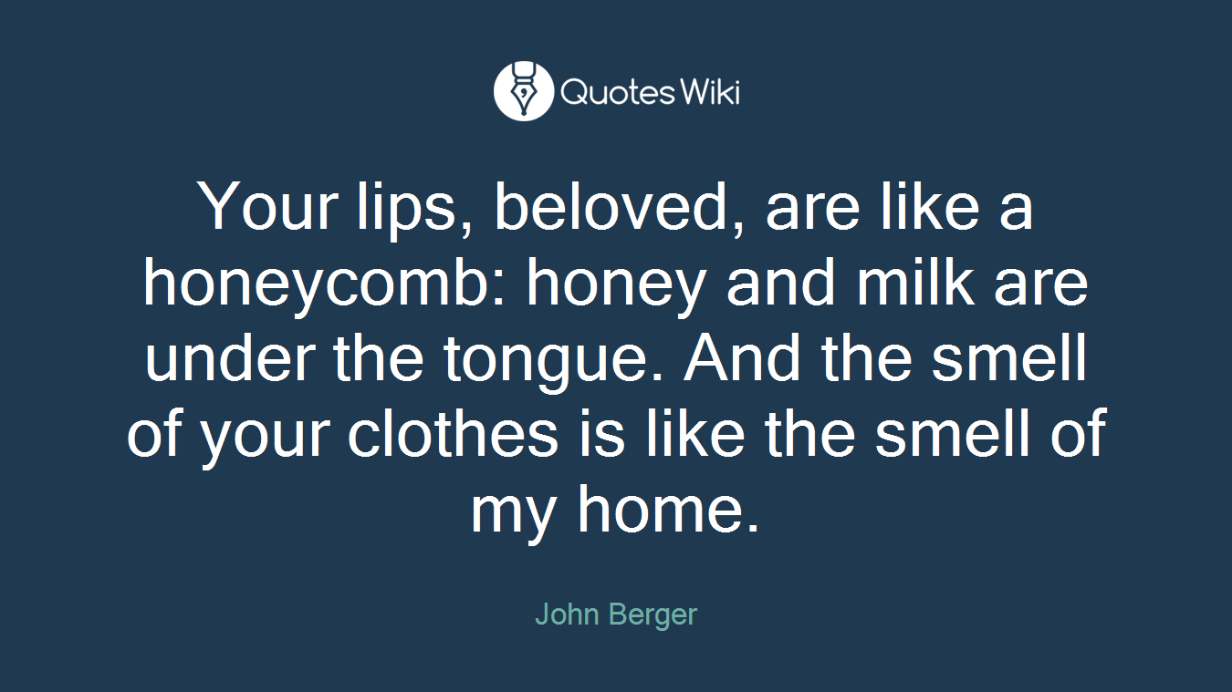 Your lips, beloved, are like a honeycomb: honey and milk are under the tongue. And the smell of your clothes is like the smell of my home.