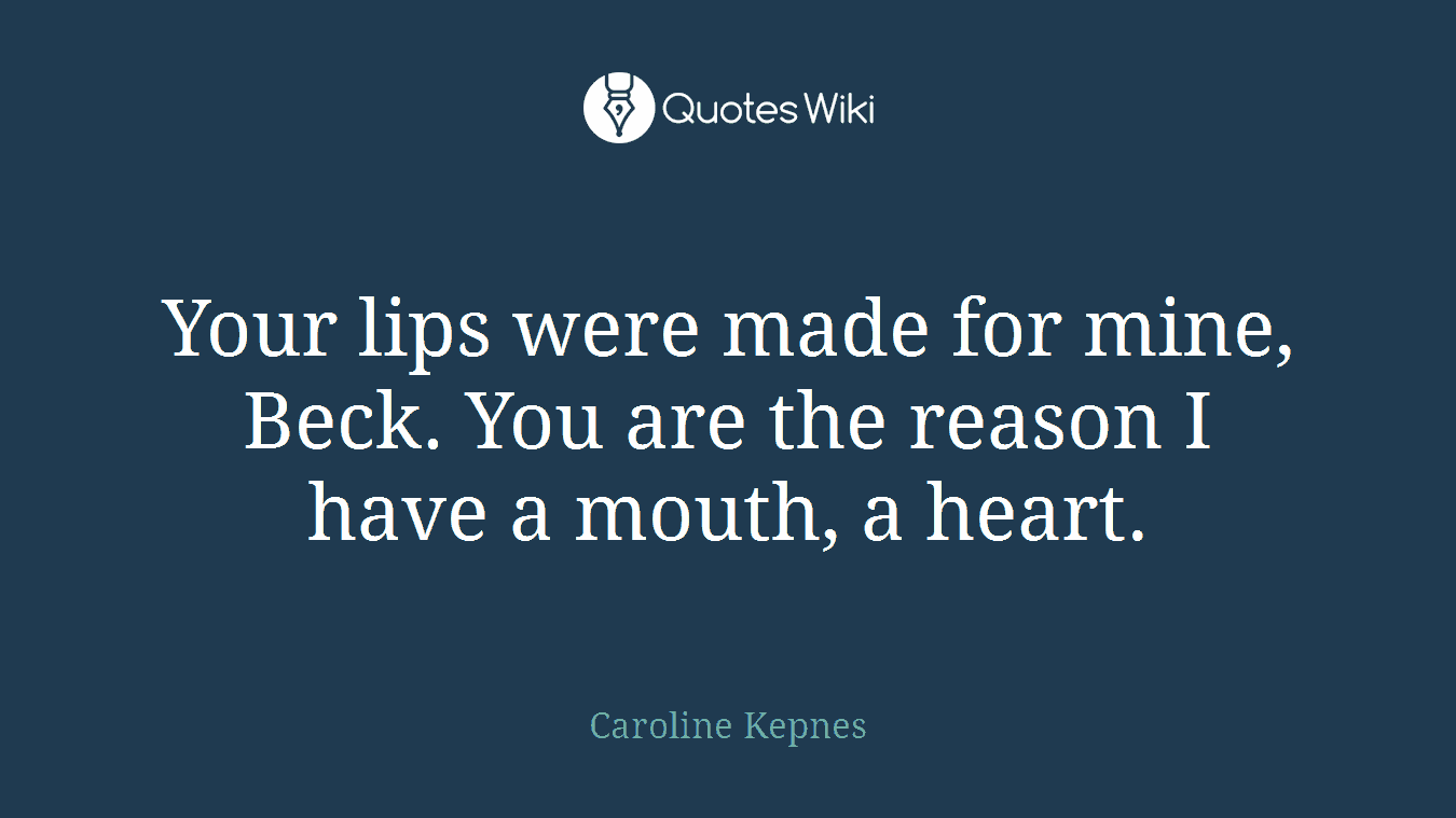 Your lips were made for mine, Beck. You are the reason I have a mouth, a heart.