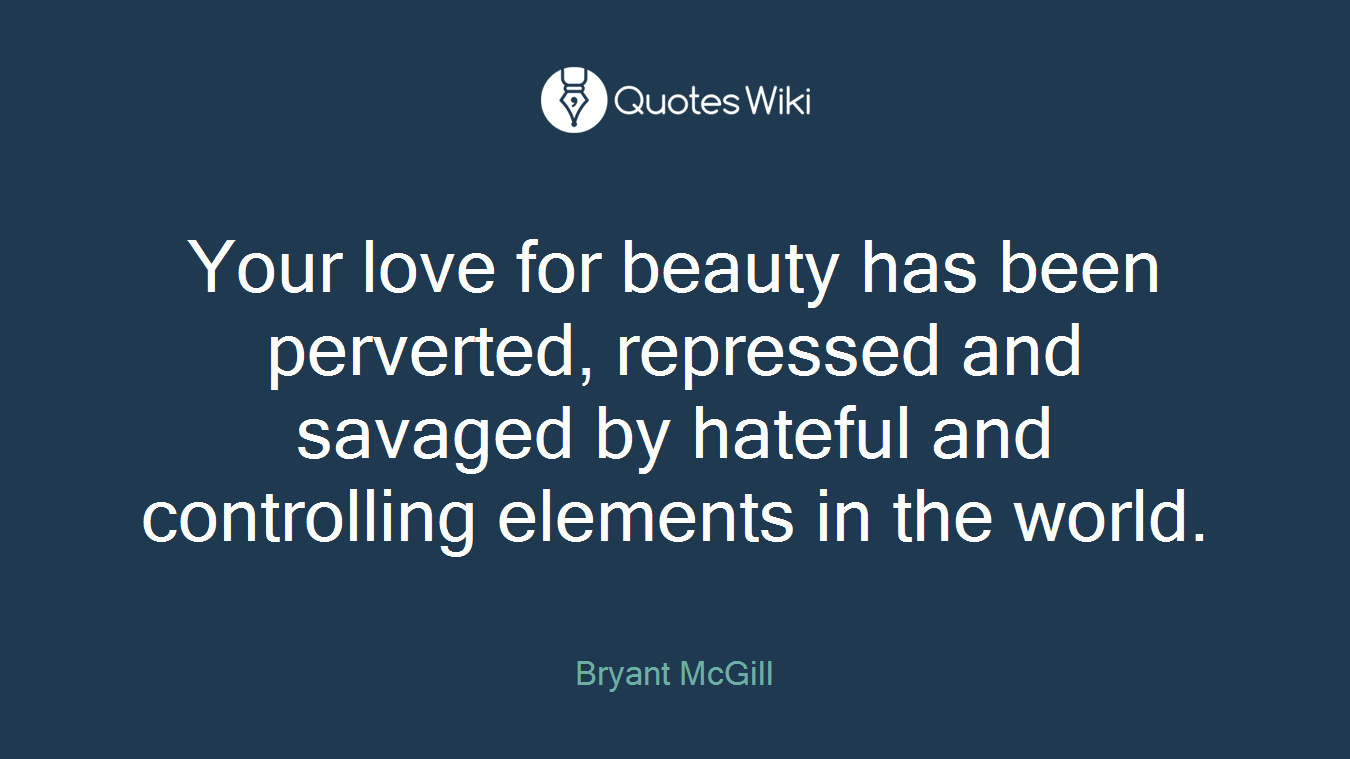 Your love for beauty has been perverted, repressed and savaged by hateful and controlling elements in the world.