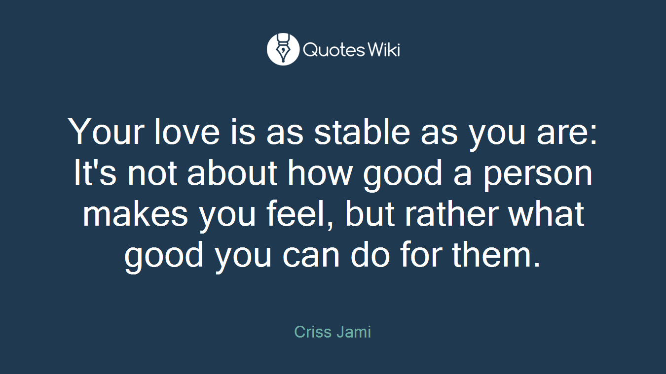 Your love is as stable as you are: It's not about how good a person makes you feel, but rather what good you can do for them.