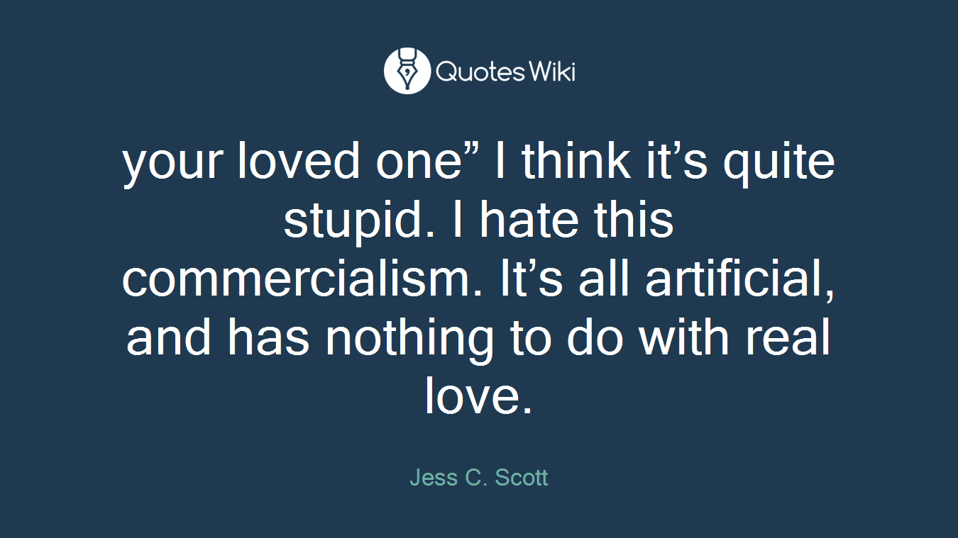 your loved one” I think it’s quite stupid. I hate this commercialism. It’s all artificial, and has nothing to do with real love.
