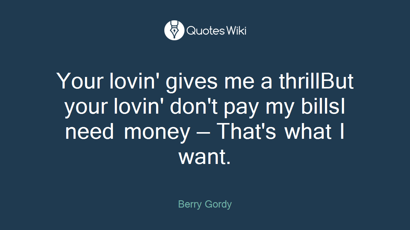 Your lovin' gives me a thrillBut your lovin' don't pay my billsI need money — That's what I want.