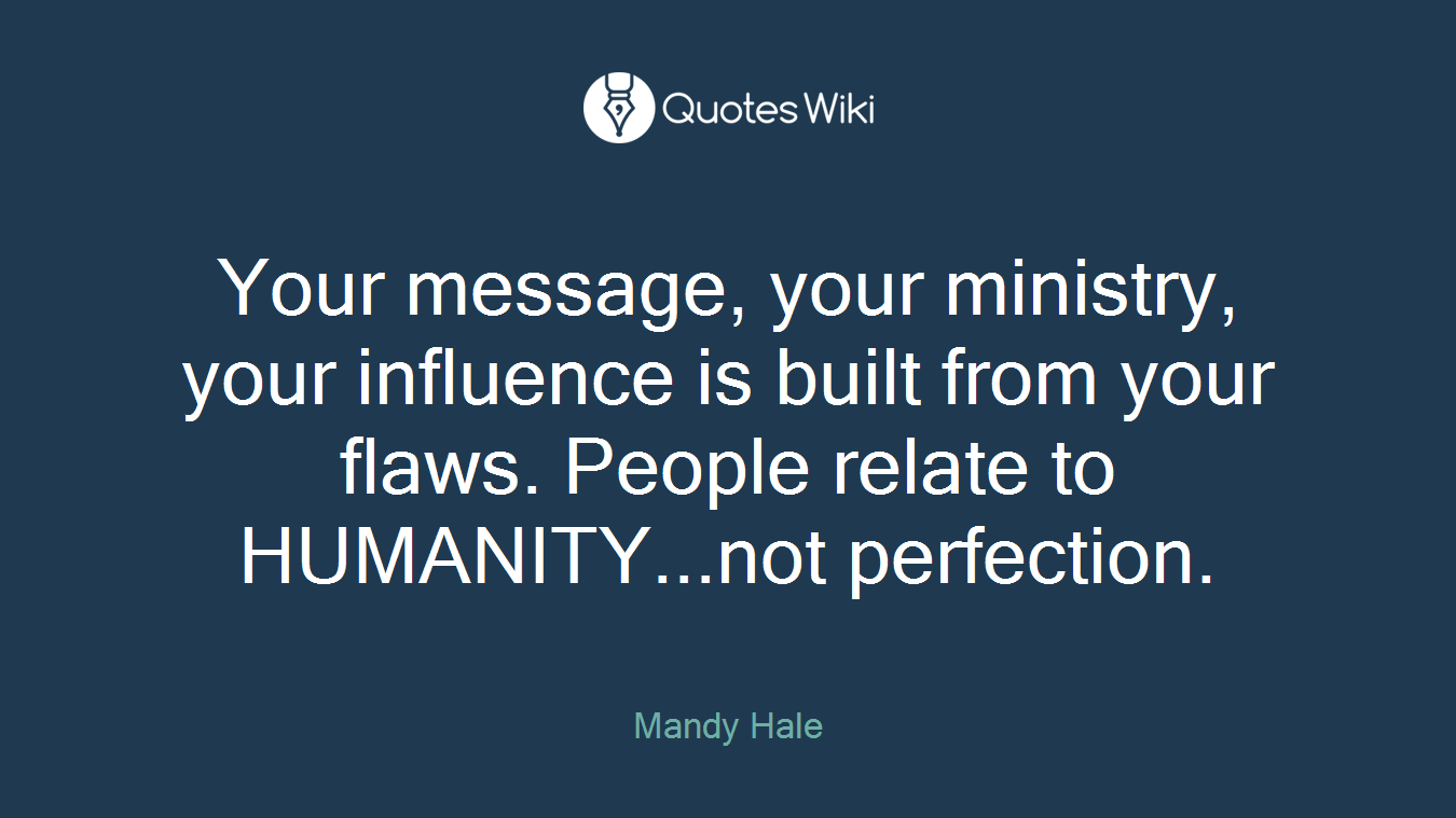 Your message, your ministry, your influence is built from your flaws. People relate to HUMANITY...not perfection.