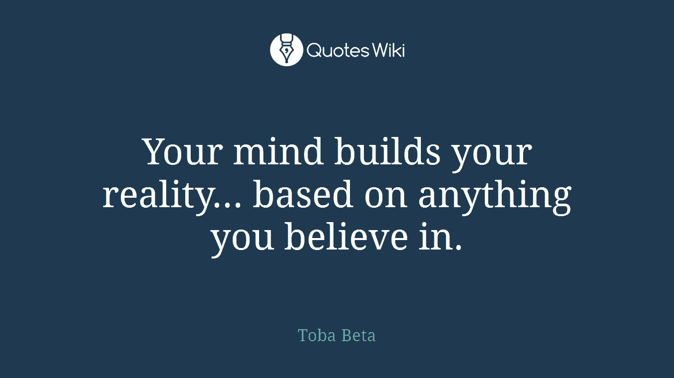 Your mind builds your reality... based on anything you believe in.