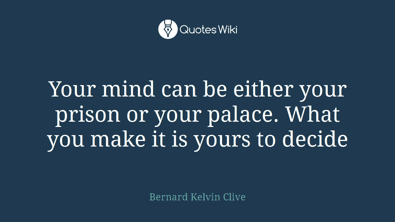 Your mind can be either your prison or your palace. What you make it is yours to decide