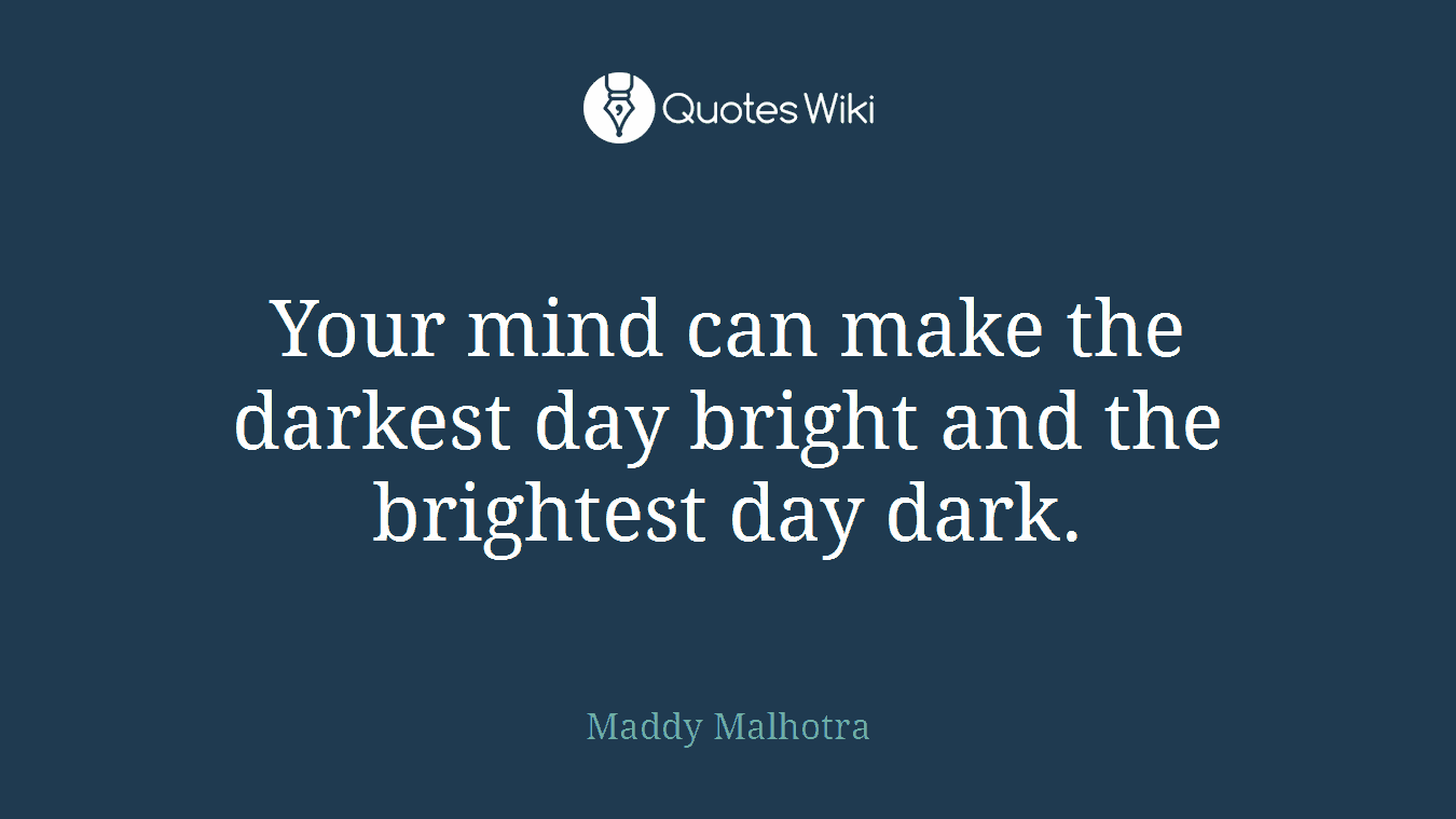 Your mind can make the darkest day bright and the brightest day dark.