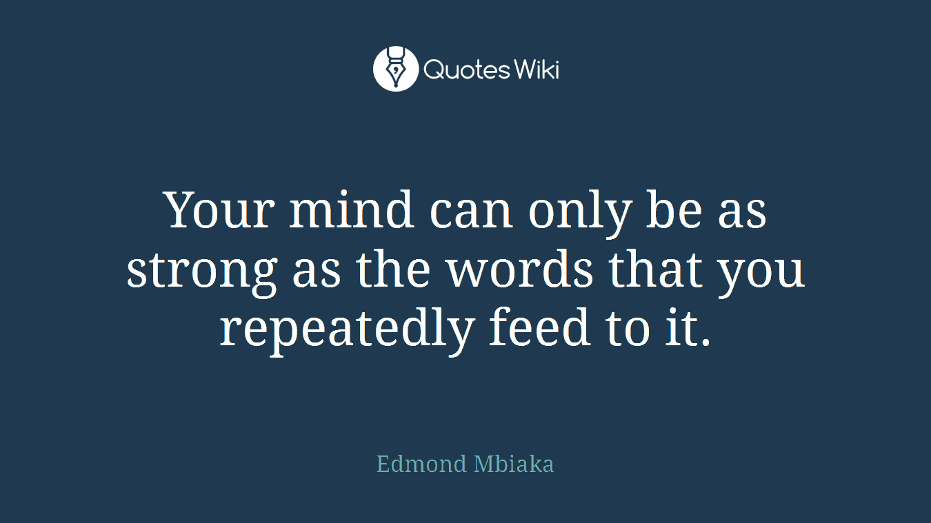 Your mind can only be as strong as the words that you repeatedly feed to it.