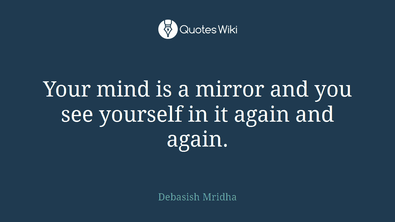 Your mind is a mirror and you see yourself in it again and again.
