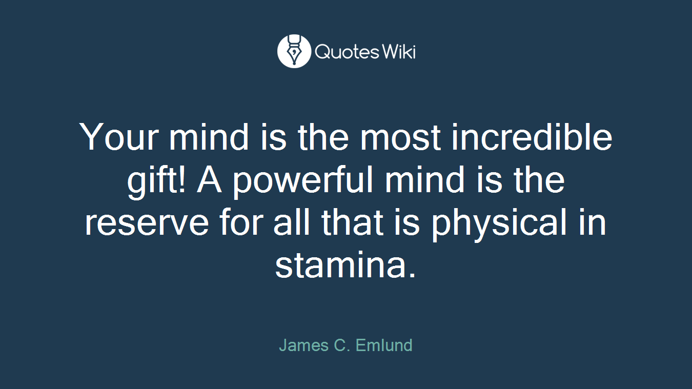 Your mind is the most incredible gift! A powerful mind is the reserve for all that is physical in stamina.