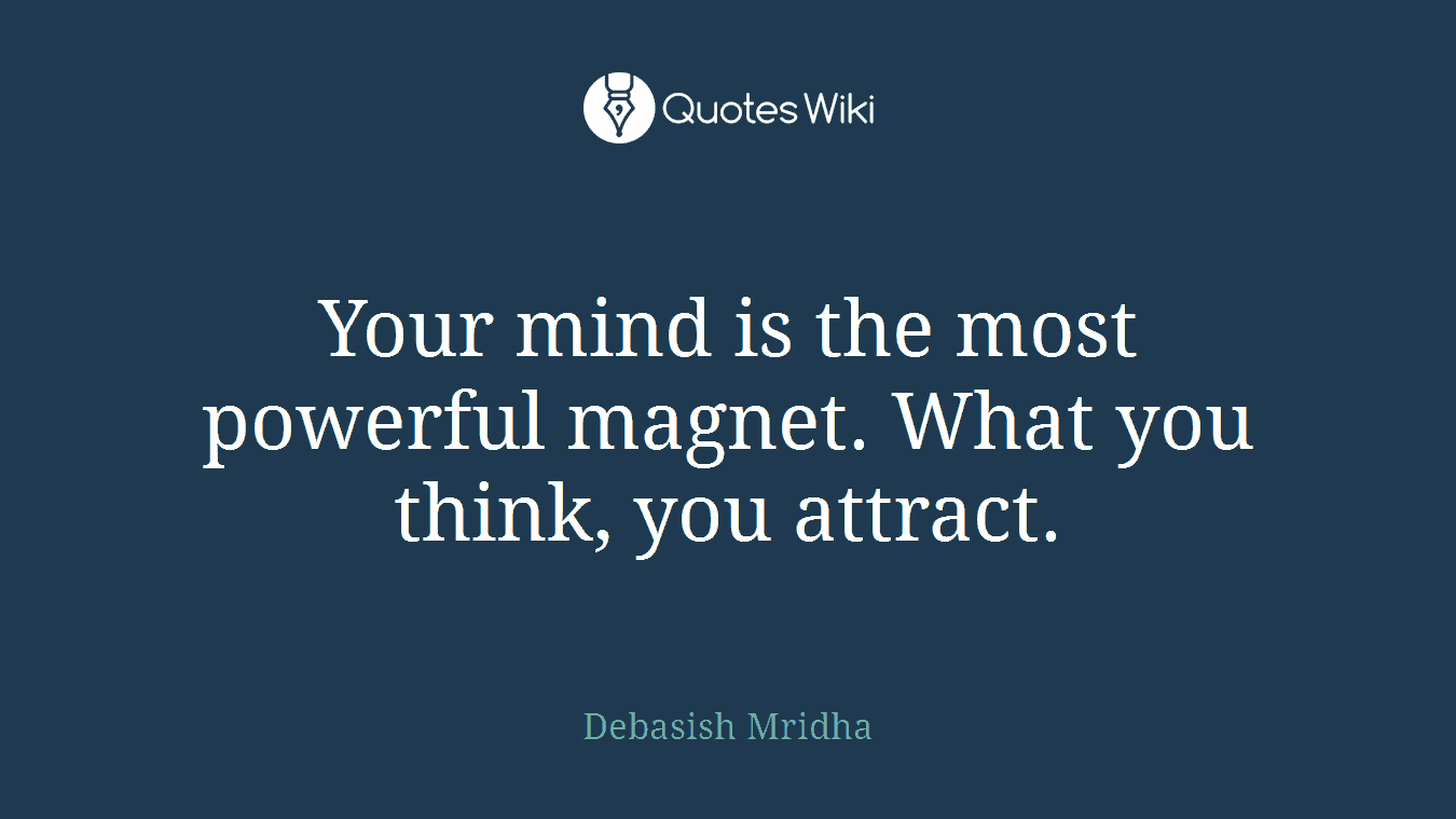 Your mind is the most powerful magnet. What you think, you attract.