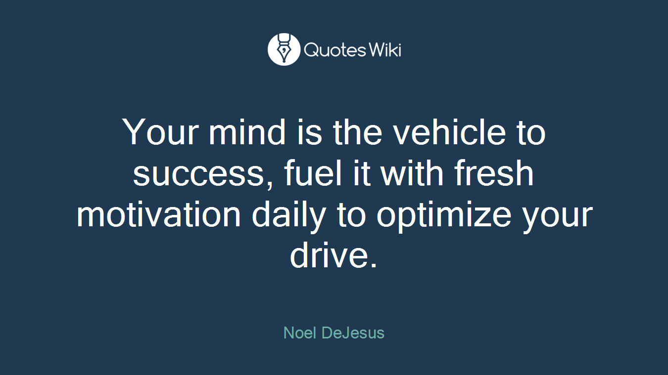 Your mind is the vehicle to success, fuel it with fresh motivation daily to optimize your drive.