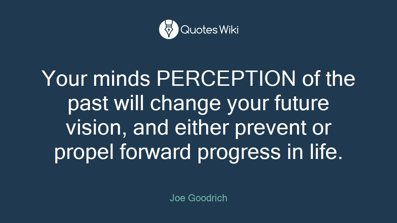 Your minds PERCEPTION of the past will change your future vision, and either prevent or propel forward progress in life.