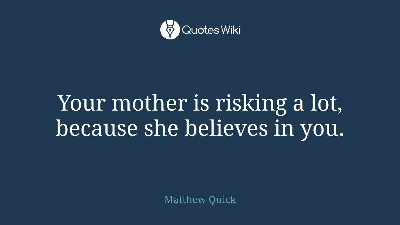 Your mother is risking a lot, because she believes in you.