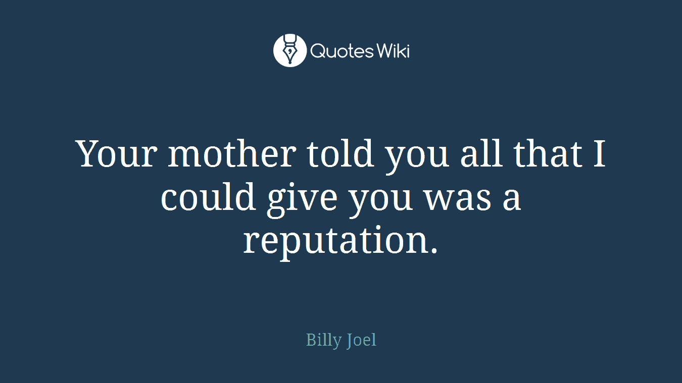 Your mother told you all that I could give you was a reputation.